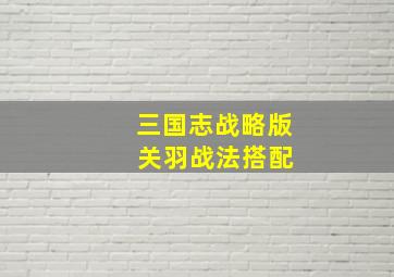 三国志战略版 关羽战法搭配